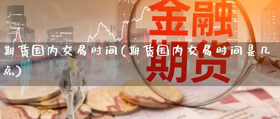 期货国内交易时间(期货国内交易时间是几点)_https://www.wenchangxx.com_期货行情_第1张