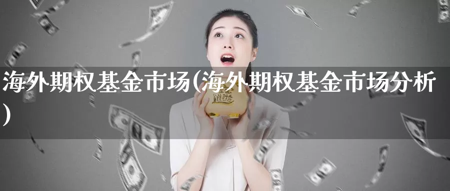 海外期权基金市场(海外期权基金市场分析)_https://www.wenchangxx.com_期货行情_第1张