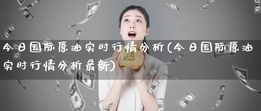 今日国际原油实时行情分析(今日国际原油实时行情分析最新)_https://www.wenchangxx.com_期货平台_第1张