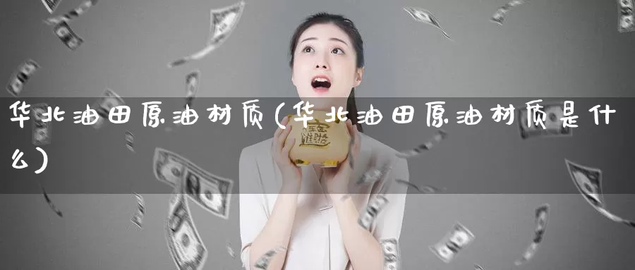华北油田原油材质(华北油田原油材质是什么)_期货平台_第1张_国际期货交易平台 华北油田原油材质(华北油田原油材质是什么)_https://www.wenchangxx.com_期货平台_第1张