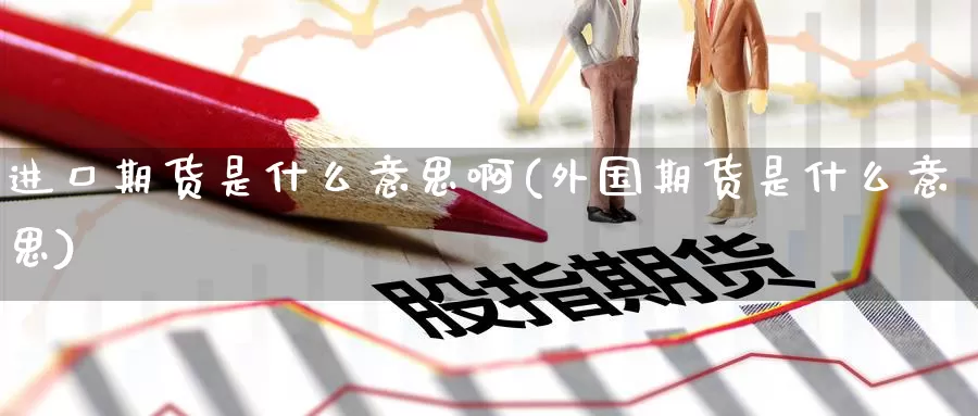 进口期货是什么意思啊(外国期货是什么意思)_https://www.wenchangxx.com_德指期货_第1张