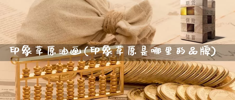 印象草原油画(印象草原是哪里的品牌)_https://www.wenchangxx.com_国际期货_第1张