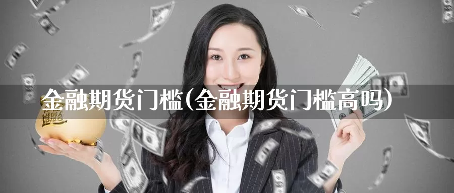 金融期货门槛(金融期货门槛高吗)_德指期货_第1张_国际期货交易平台 金融期货门槛(金融期货门槛高吗)_https://www.wenchangxx.com_德指期货_第1张