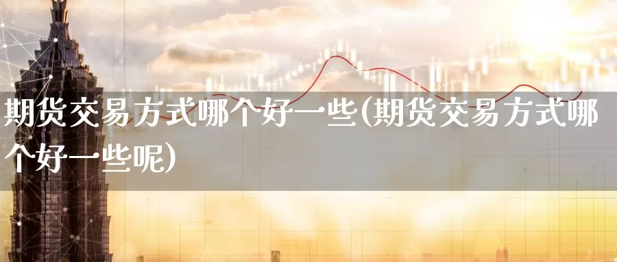 期货交易方式哪个好一些(期货交易方式哪个好一些呢)_https://www.wenchangxx.com_国际期货_第1张