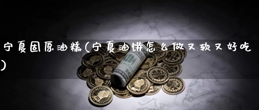 宁夏固原油糕(宁夏油饼怎么做又软又好吃)_https://www.wenchangxx.com_期货平台_第1张
