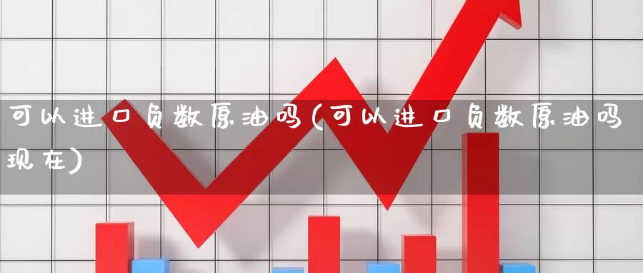 可以进口负数原油吗(可以进口负数原油吗现在)_https://www.wenchangxx.com_期货平台_第1张