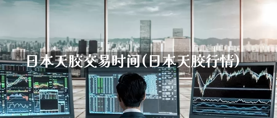 日本天胶交易时间(日本天胶行情)_国际期货_第1张_国际期货交易平台 日本天胶交易时间(日本天胶行情)_https://www.wenchangxx.com_国际期货_第1张