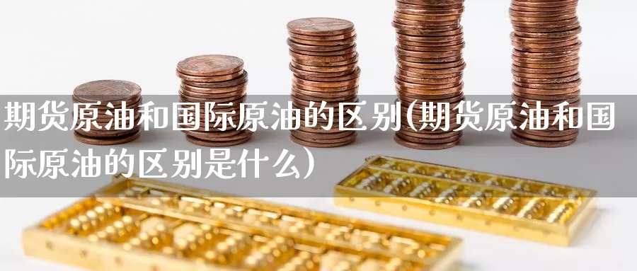 期货原油和国际原油的区别(期货原油和国际原油的区别是什么)_https://www.wenchangxx.com_期货行情_第1张