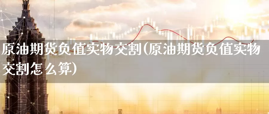 原油期货负值实物交割(原油期货负值实物交割怎么算)_https://www.wenchangxx.com_德指期货_第1张