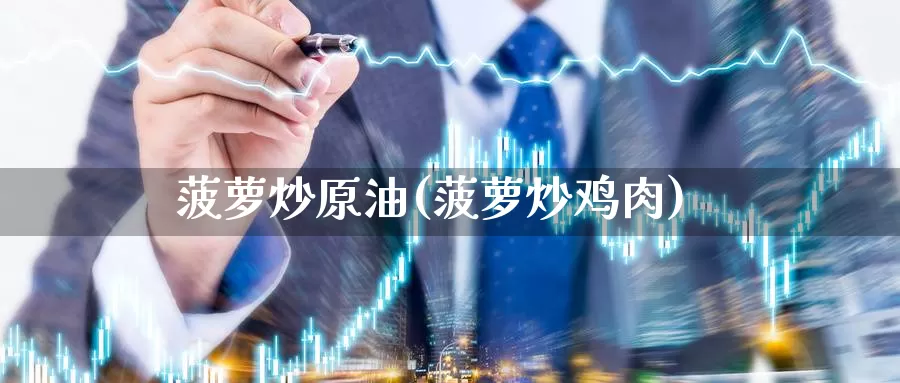 菠萝炒原油(菠萝炒鸡肉)_德指期货_第1张_国际期货交易平台 菠萝炒原油(菠萝炒鸡肉)_https://www.wenchangxx.com_德指期货_第1张