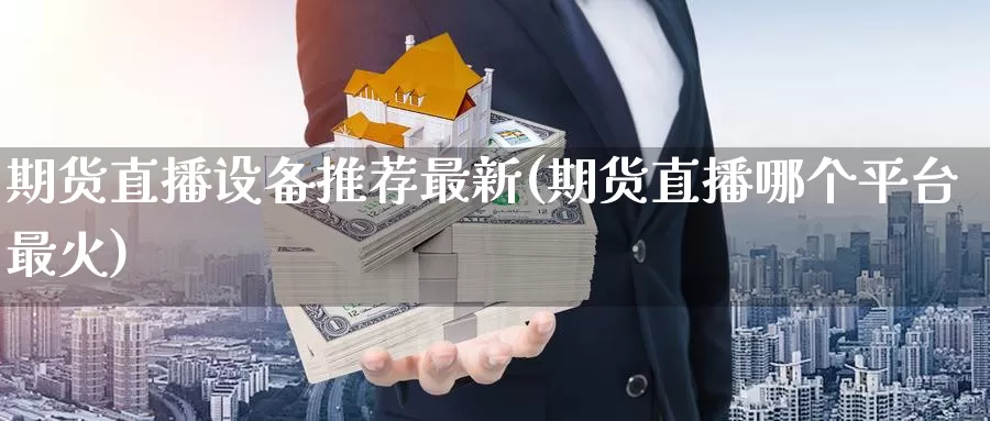 期货直播设备推荐最新(期货直播哪个平台最火)_https://www.wenchangxx.com_期货行情_第1张