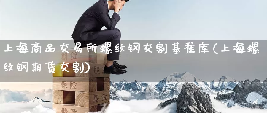 上海商品交易所螺纹钢交割基准库(上海螺纹钢期货交割)_https://www.wenchangxx.com_期货平台_第1张