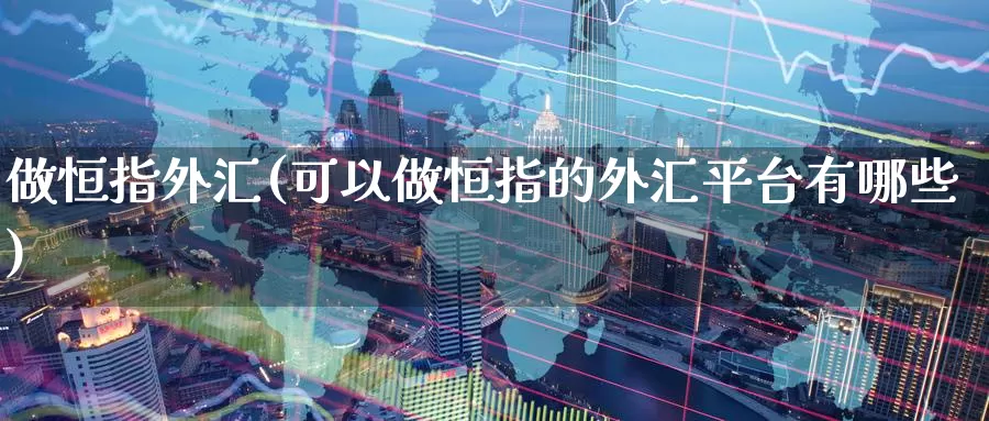 做恒指外汇(可以做恒指的外汇平台有哪些)_德指期货_第1张_国际期货交易平台 做恒指外汇(可以做恒指的外汇平台有哪些)_https://www.wenchangxx.com_德指期货_第1张