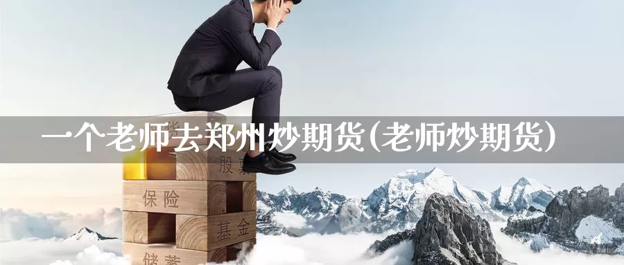 一个老师去郑州炒期货(老师炒期货)_https://www.wenchangxx.com_德指期货_第1张
