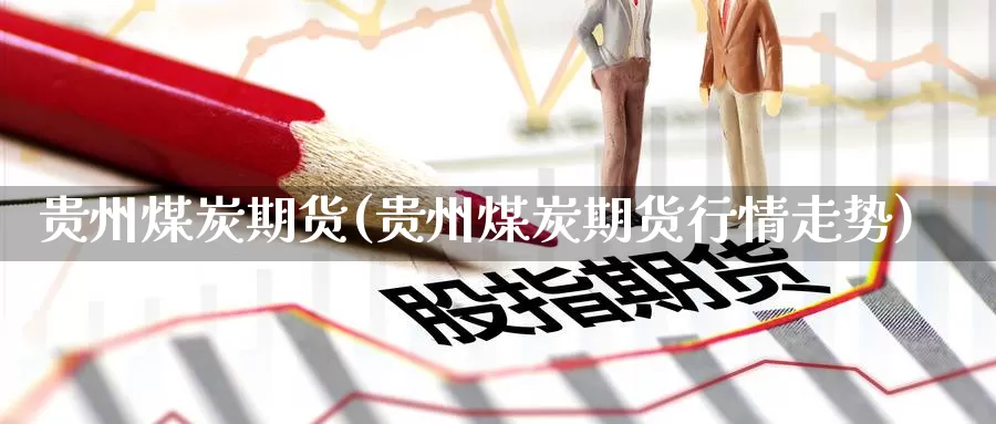 贵州煤炭期货(贵州煤炭期货行情走势)_国际期货_第1张_国际期货交易平台 贵州煤炭期货(贵州煤炭期货行情走势)_https://www.wenchangxx.com_国际期货_第1张