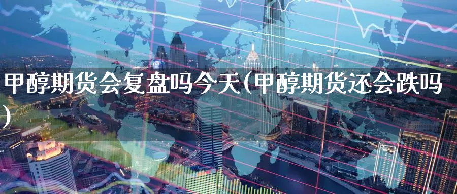甲醇期货会复盘吗今天(甲醇期货还会跌吗)_国际期货_第1张_国际期货交易平台 甲醇期货会复盘吗今天(甲醇期货还会跌吗)_https://www.wenchangxx.com_国际期货_第1张
