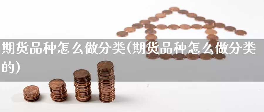 期货品种怎么做分类(期货品种怎么做分类的)_德指期货_第1张_国际期货交易平台 期货品种怎么做分类(期货品种怎么做分类的)_https://www.wenchangxx.com_德指期货_第1张
