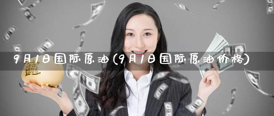 9月1日国际原油(9月1日国际原油价格)_https://www.wenchangxx.com_德指期货_第1张