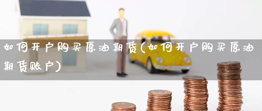 如何开户购买原油期货(如何开户购买原油期货账户)_期货行情_第1张_国际期货交易平台 如何开户购买原油期货(如何开户购买原油期货账户)_https://www.wenchangxx.com_期货行情_第1张