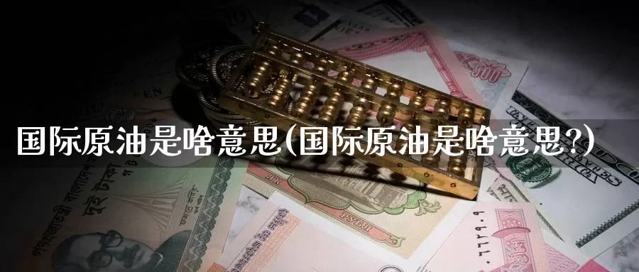 国际原油是啥意思(国际原油是啥意思?)_https://www.wenchangxx.com_期货行情_第1张