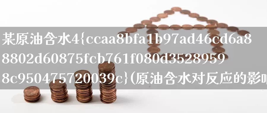 某原油含水4%(原油含水对反应的影响)_国际期货_第1张_国际期货交易平台 某原油含水4%(原油含水对反应的影响)_https://www.wenchangxx.com_国际期货_第1张