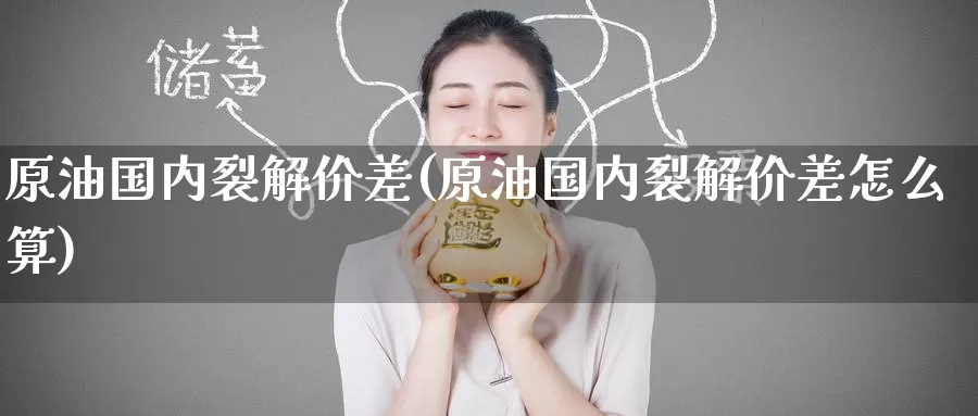 原油国内裂解价差(原油国内裂解价差怎么算)_https://www.wenchangxx.com_期货平台_第1张