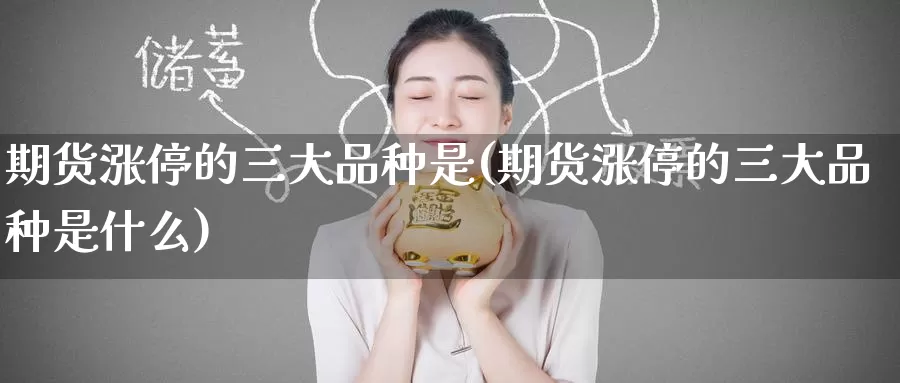 期货涨停的三大品种是(期货涨停的三大品种是什么)_https://www.wenchangxx.com_期货平台_第1张