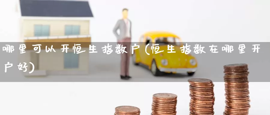 哪里可以开恒生指数户(恒生指数在哪里开户好)_https://www.wenchangxx.com_国际期货_第1张