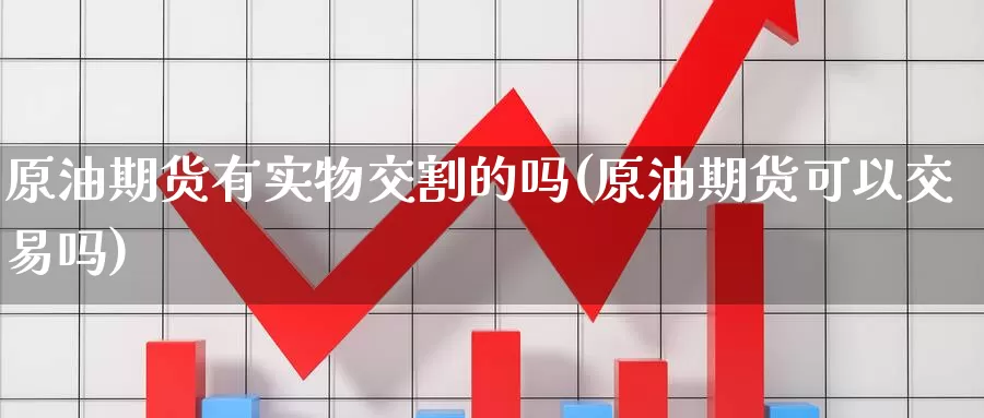 原油期货有实物交割的吗(原油期货可以交易吗)_https://www.wenchangxx.com_国际期货_第1张
