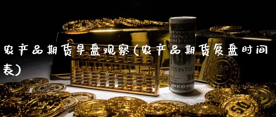 农产品期货早盘观察(农产品期货复盘时间表)_https://www.wenchangxx.com_国际期货_第1张