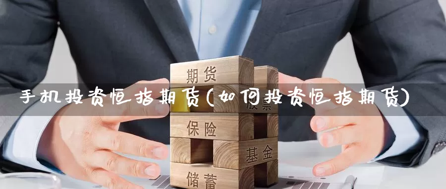 手机投资恒指期货(如何投资恒指期货)_https://www.wenchangxx.com_期货行情_第1张