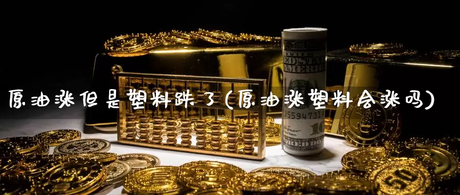 原油涨但是塑料跌了(原油涨塑料会涨吗)_https://www.wenchangxx.com_国际期货_第1张