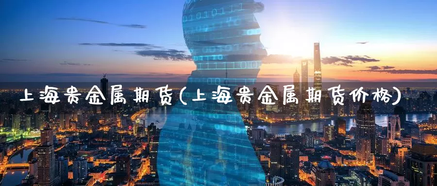 上海贵金属期货(上海贵金属期货价格)_德指期货_第1张_国际期货交易平台 上海贵金属期货(上海贵金属期货价格)_https://www.wenchangxx.com_德指期货_第1张