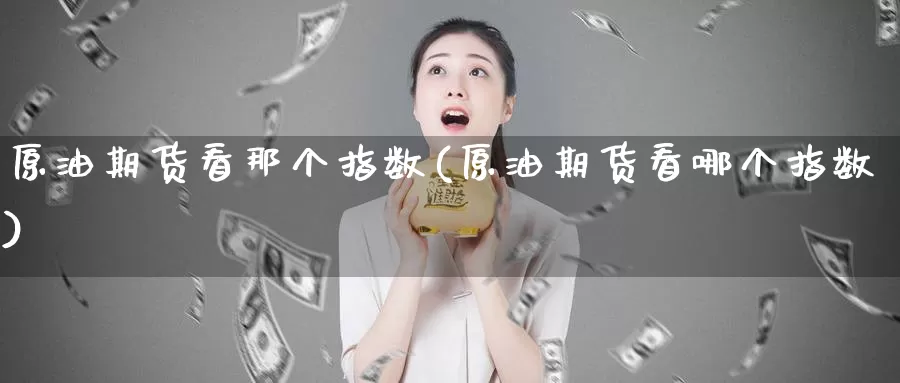 原油期货看那个指数(原油期货看哪个指数)_https://www.wenchangxx.com_国际期货_第1张