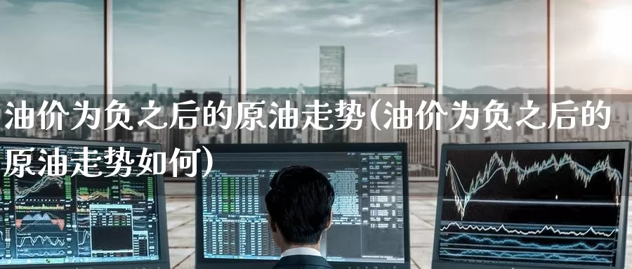 油价为负之后的原油走势(油价为负之后的原油走势如何)_https://www.wenchangxx.com_期货行情_第1张