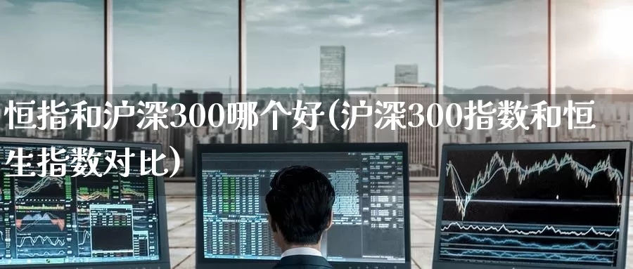 恒指和沪深300哪个好(沪深300指数和恒生指数对比)_期货行情_第1张_国际期货交易平台 恒指和沪深300哪个好(沪深300指数和恒生指数对比)_https://www.wenchangxx.com_期货行情_第1张