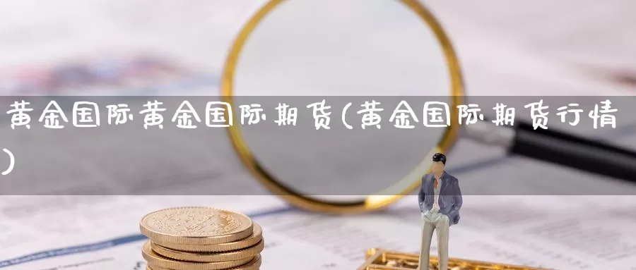 黄金国际黄金国际期货(黄金国际期货行情)_期货行情_第1张_国际期货交易平台 黄金国际黄金国际期货(黄金国际期货行情)_https://www.wenchangxx.com_期货行情_第1张