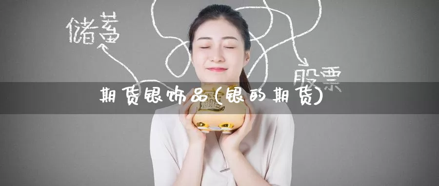 期货银饰品(银的期货)_https://www.wenchangxx.com_国际期货_第1张