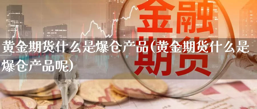 黄金期货什么是爆仓产品(黄金期货什么是爆仓产品呢)_https://www.wenchangxx.com_期货平台_第1张