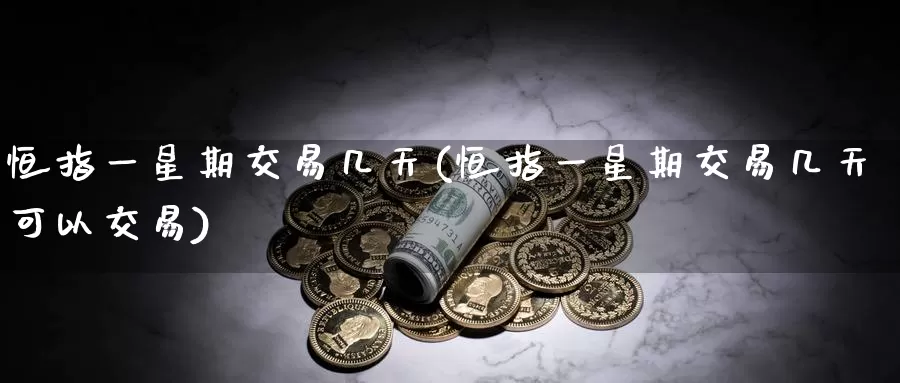 恒指一星期交易几天(恒指一星期交易几天可以交易)_https://www.wenchangxx.com_国际期货_第1张