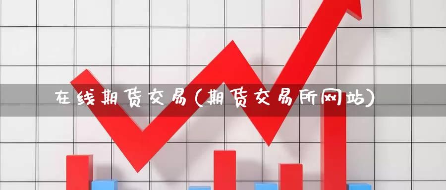 在线期货交易(期货交易所网站)_https://www.wenchangxx.com_国际期货_第1张