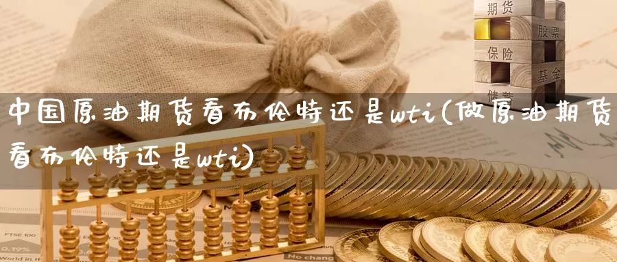 中国原油期货看布伦特还是wti(做原油期货看布伦特还是wti)_期货行情_第1张_国际期货交易平台 中国原油期货看布伦特还是wti(做原油期货看布伦特还是wti)_https://www.wenchangxx.com_期货行情_第1张