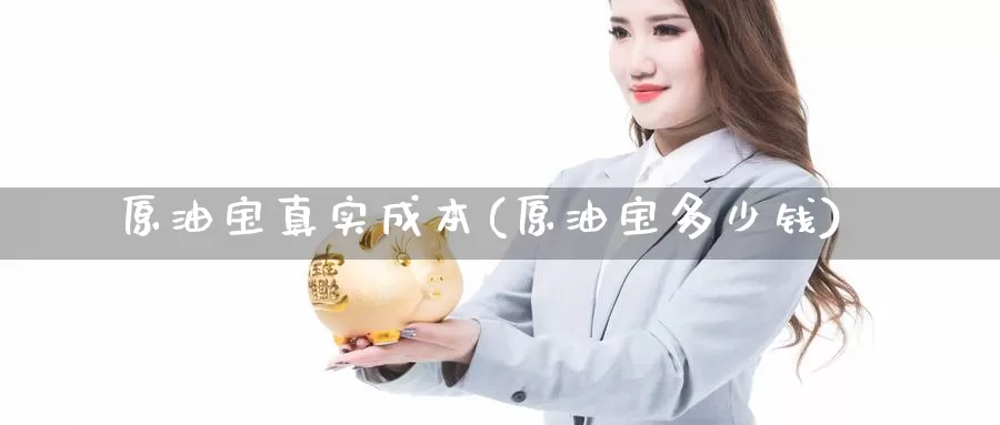 原油宝真实成本(原油宝多少钱)_国际期货_第1张_国际期货交易平台 原油宝真实成本(原油宝多少钱)_https://www.wenchangxx.com_国际期货_第1张