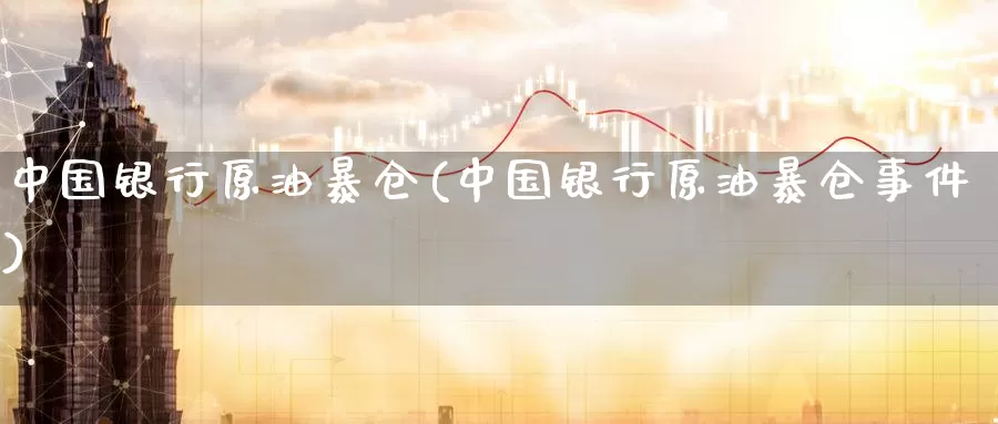 中国银行原油暴仓(中国银行原油暴仓事件)_https://www.wenchangxx.com_德指期货_第1张