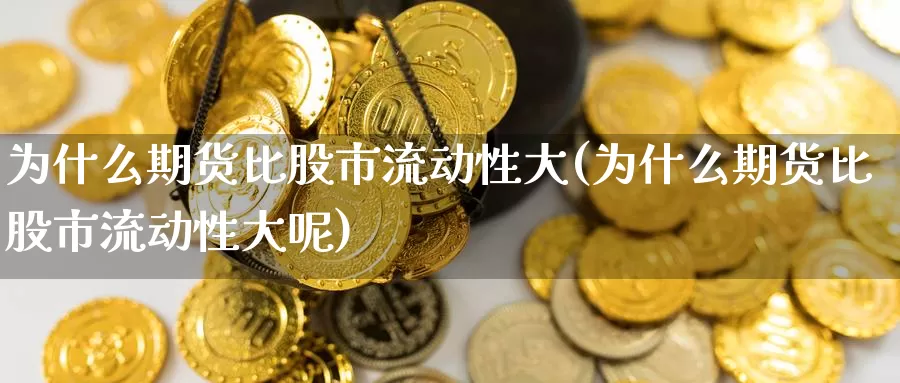 为什么期货比股市流动性大(为什么期货比股市流动性大呢)_https://www.wenchangxx.com_期货平台_第1张