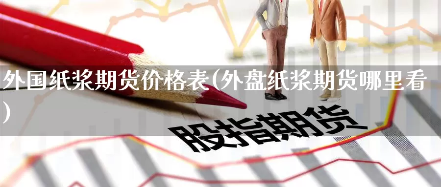 外国纸浆期货价格表(外盘纸浆期货哪里看)_https://www.wenchangxx.com_德指期货_第1张