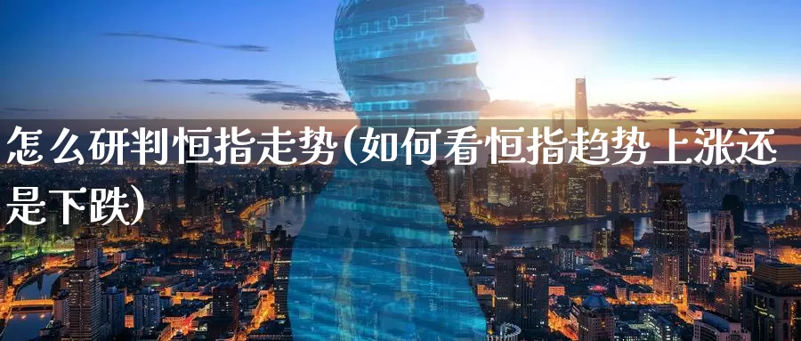 怎么研判恒指走势(如何看恒指趋势上涨还是下跌)_https://www.wenchangxx.com_德指期货_第1张