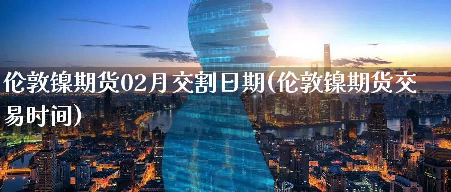 伦敦镍期货02月交割日期(伦敦镍期货交易时间)_期货平台_第1张_国际期货交易平台 伦敦镍期货02月交割日期(伦敦镍期货交易时间)_https://www.wenchangxx.com_期货平台_第1张