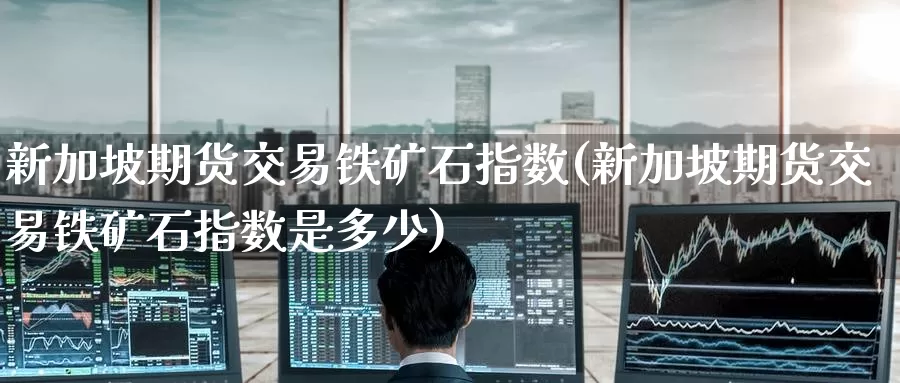 新加坡期货交易铁矿石指数(新加坡期货交易铁矿石指数是多少)_国际期货_第1张_国际期货交易平台 新加坡期货交易铁矿石指数(新加坡期货交易铁矿石指数是多少)_https://www.wenchangxx.com_国际期货_第1张