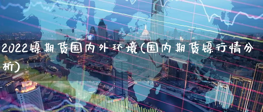 2022镍期货国内外环境(国内期货镍行情分析)_https://www.wenchangxx.com_国际期货_第1张